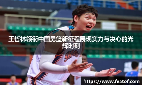 王哲林领衔中国男篮新征程展现实力与决心的光辉时刻