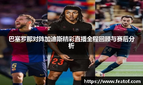 巴塞罗那对阵加迪斯精彩直播全程回顾与赛后分析